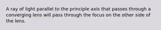 A ray of light parallel to the principle axis that passes through a converging lens will pass through the focus on the other side of the lens.