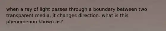 when a ray of light passes through a boundary between two transparent media, it changes direction. what is this phenomenon known as?