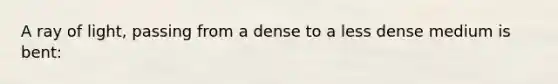 A ray of light, passing from a dense to a less dense medium is bent: