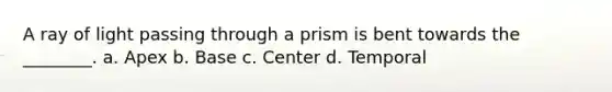 A ray of light passing through a prism is bent towards the ________. a. Apex b. Base c. Center d. Temporal