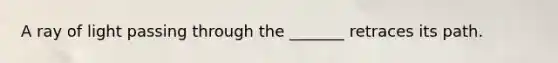 A ray of light passing through the _______ retraces its path.