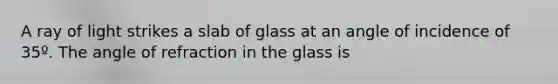 A ray of light strikes a slab of glass at an angle of incidence of 35º. The angle of refraction in the glass is