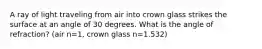 A ray of light traveling from air into crown glass strikes the surface at an angle of 30 degrees. What is the angle of refraction? (air n=1, crown glass n=1.532)