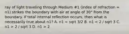 ray of light traveling through Medium #1 (index of refraction = n1) strikes the boundary with air at angle of 30° from the boundary. If total internal reflection occurs, then what is necessarily true about n1? A. n1 2 / sqrt 3 D. n1 > 2