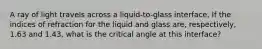 A ray of light travels across a liquid-to-glass interface. If the indices of refraction for the liquid and glass are, respectively, 1.63 and 1.43, what is the critical angle at this interface?