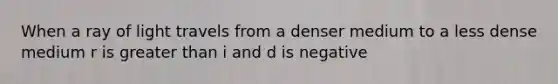 When a ray of light travels from a denser medium to a less dense medium r is greater than i and d is negative