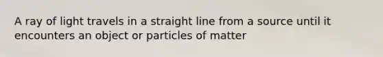 A ray of light travels in a straight line from a source until it encounters an object or particles of matter