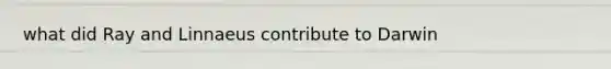 what did Ray and Linnaeus contribute to Darwin