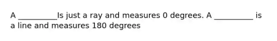 A __________Is just a ray and measures 0 degrees. A __________ is a line and measures 180 degrees