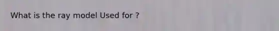What is the ray model Used for ?