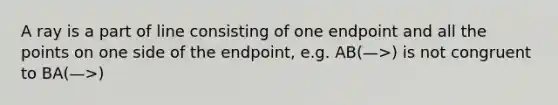 A ray is a part of line consisting of one endpoint and all the points on one side of the endpoint, e.g. AB(—>) is not congruent to BA(—>)