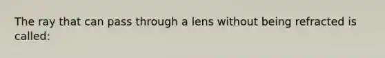 The ray that can pass through a lens without being refracted is called: