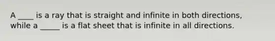 A ____ is a ray that is straight and infinite in both directions, while a _____ is a flat sheet that is infinite in all directions.