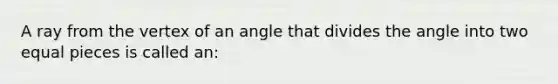 A ray from the vertex of an angle that divides the angle into two equal pieces is called an: