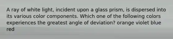 A ray of white light, incident upon a glass prism, is dispersed into its various color components. Which one of the following colors experiences the greatest angle of deviation? orange violet blue red