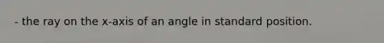 - the ray on the x-axis of an angle in standard position.