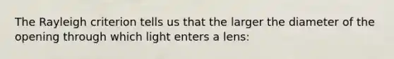 The Rayleigh criterion tells us that the larger the diameter of the opening through which light enters a lens: