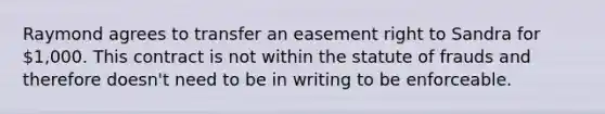 Raymond agrees to transfer an easement right to Sandra for 1,000. This contract is not within the statute of frauds and therefore doesn't need to be in writing to be enforceable.