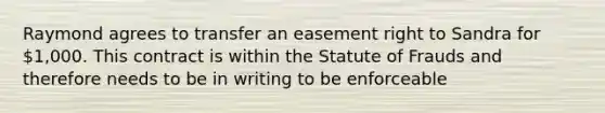 Raymond agrees to transfer an easement right to Sandra for 1,000. This contract is within the Statute of Frauds and therefore needs to be in writing to be enforceable