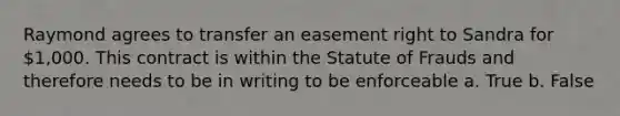 Raymond agrees to transfer an easement right to Sandra for 1,000. This contract is within the Statute of Frauds and therefore needs to be in writing to be enforceable a. True b. False