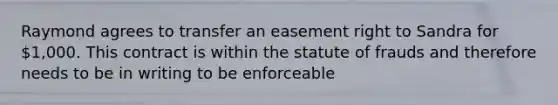 Raymond agrees to transfer an easement right to Sandra for 1,000. This contract is within the statute of frauds and therefore needs to be in writing to be enforceable