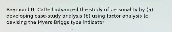 Raymond B. Cattell advanced the study of personality by (a) developing case-study analysis (b) using factor analysis (c) devising the Myers-Briggs type indicator