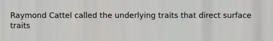 Raymond Cattel called the underlying traits that direct surface traits