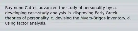 Raymond Cattell advanced the study of personality by: a. developing case-study analysis. b. disproving Early Greek theories of personality. c. devising the Myers-Briggs inventory. d. using factor analysis.