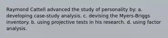 Raymond Cattell advanced the study of personality by: a. developing case-study analysis. c. devising the Myers-Briggs inventory. b. using projective tests in his research. d. using factor analysis.