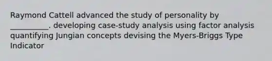 Raymond Cattell advanced the study of personality by __________. developing case-study analysis using factor analysis quantifying Jungian concepts devising the Myers-Briggs Type Indicator