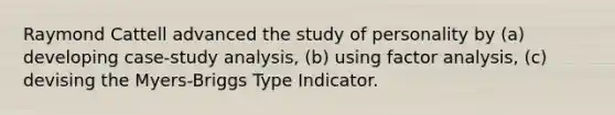 Raymond Cattell advanced the study of personality by (a) developing case-study analysis, (b) using factor analysis, (c) devising the Myers-Briggs Type Indicator.