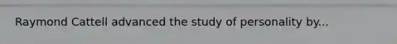 Raymond Cattell advanced the study of personality by...