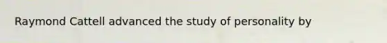 Raymond Cattell advanced the study of personality by