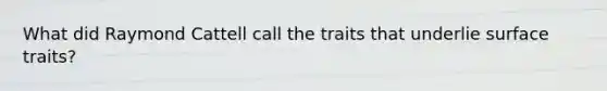 What did Raymond Cattell call the traits that underlie surface traits?