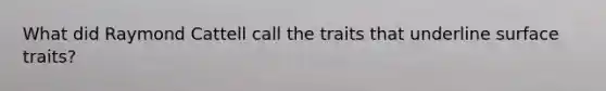 What did Raymond Cattell call the traits that underline surface traits?