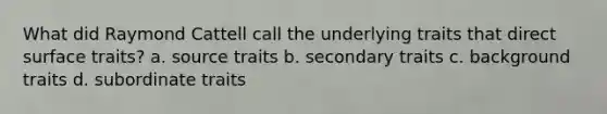 What did Raymond Cattell call the underlying traits that direct surface traits? a. source traits b. secondary traits c. background traits d. subordinate traits