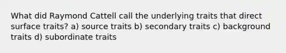 What did Raymond Cattell call the underlying traits that direct surface traits? a) source traits b) secondary traits c) background traits d) subordinate traits