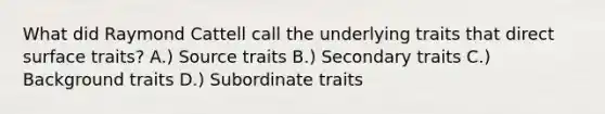 What did Raymond Cattell call the underlying traits that direct surface traits? A.) Source traits B.) Secondary traits C.) Background traits D.) Subordinate traits