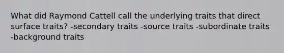 What did Raymond Cattell call the underlying traits that direct surface traits? -secondary traits -source traits -subordinate traits -background traits