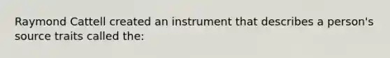 Raymond Cattell created an instrument that describes a person's source traits called the: