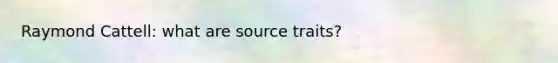 Raymond Cattell: what are source traits?