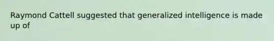 Raymond Cattell suggested that generalized intelligence is made up of