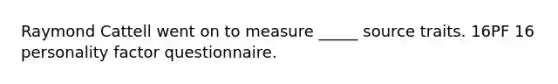 Raymond Cattell went on to measure _____ source traits. 16PF 16 personality factor questionnaire.