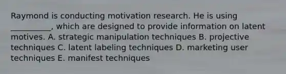 Raymond is conducting motivation research. He is using __________, which are designed to provide information on latent motives. A. strategic manipulation techniques B. projective techniques C. latent labeling techniques D. marketing user techniques E. manifest techniques