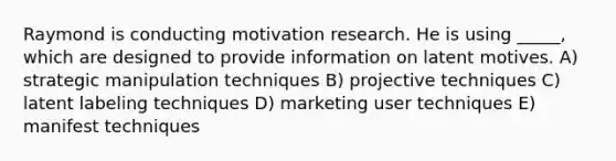 Raymond is conducting motivation research. He is using _____, which are designed to provide information on latent motives. A) strategic manipulation techniques B) projective techniques C) latent labeling techniques D) marketing user techniques E) manifest techniques