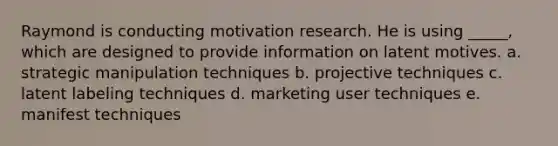 Raymond is conducting motivation research. He is using _____, which are designed to provide information on latent motives. a. strategic manipulation techniques b. projective techniques c. latent labeling techniques d. marketing user techniques e. manifest techniques