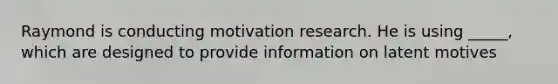 Raymond is conducting motivation research. He is using _____, which are designed to provide information on latent motives