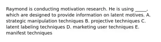 Raymond is conducting motivation research. He is using _____, which are designed to provide information on latent motives. A. strategic manipulation techniques B. projective techniques C. latent labeling techniques D. marketing user techniques E. manifest techniques