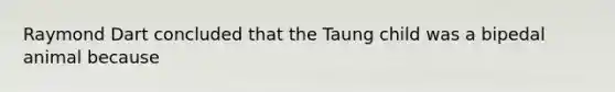 Raymond Dart concluded that the Taung child was a bipedal animal because