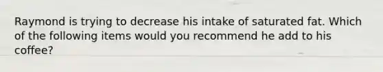 Raymond is trying to decrease his intake of saturated fat. Which of the following items would you recommend he add to his coffee?